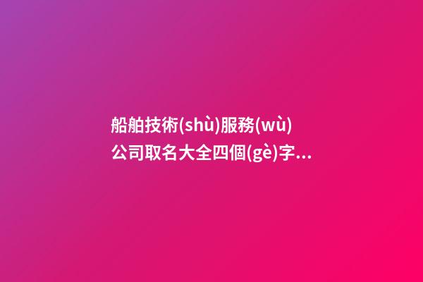 船舶技術(shù)服務(wù)公司取名大全四個(gè)字免費(fèi) 哪類(lèi)可以借鑒-第1張-公司起名-玄機(jī)派